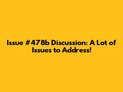 Issue #478b Discussion: A Lot of Issues to Address!