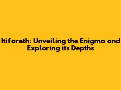 Itifareth: Unveiling the Enigma and Exploring its Depths