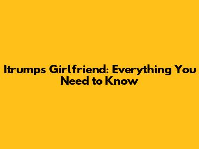 Itrump's Girlfriend: Everything You Need to Know