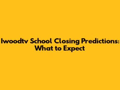 Iwoodtv School Closing Predictions: What to Expect