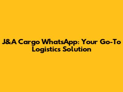 J&A Cargo WhatsApp: Your Go-To Logistics Solution
