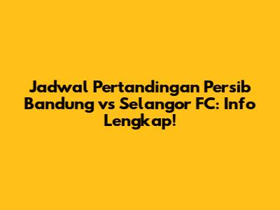 Jadwal Pertandingan Persib Bandung vs Selangor FC: Info Lengkap!