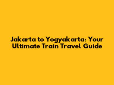 Jakarta to Yogyakarta: Your Ultimate Train Travel Guide