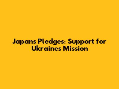 Japan's Pledges: Support for Ukraine's Mission