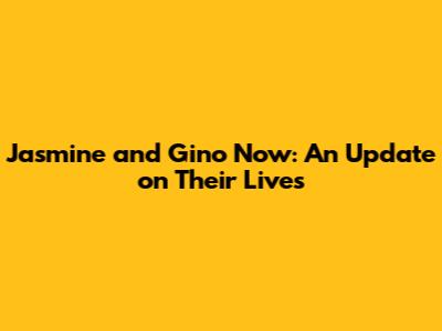 Jasmine and Gino Now: An Update on Their Lives