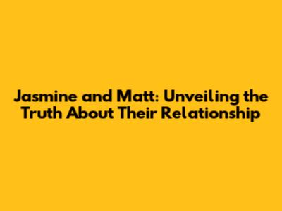 Jasmine and Matt: Unveiling the Truth About Their Relationship