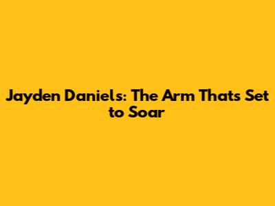 Jayden Daniels: The Arm That's Set to Soar