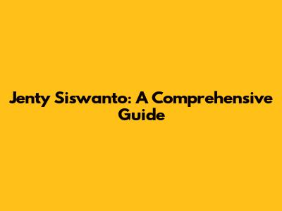 Jenty Siswanto: A Comprehensive Guide