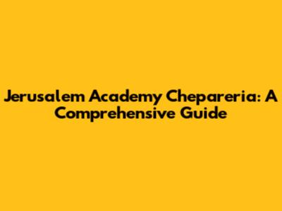 Jerusalem Academy Chepareria: A Comprehensive Guide