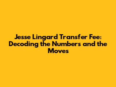 Jesse Lingard Transfer Fee: Decoding the Numbers and the Moves