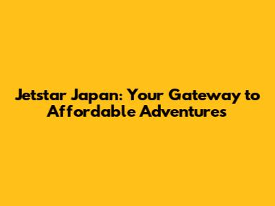 Jetstar Japan: Your Gateway to Affordable Adventures