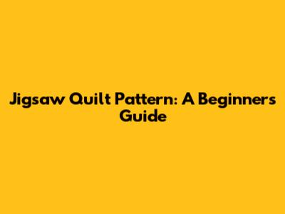 Jigsaw Quilt Pattern: A Beginner's Guide