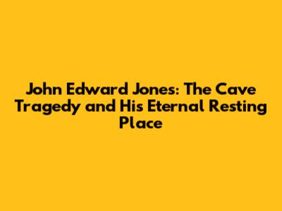 John Edward Jones: The Cave Tragedy and His Eternal Resting Place