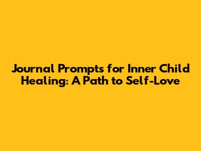 Journal Prompts for Inner Child Healing: A Path to Self-Love