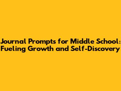 Journal Prompts for Middle School: Fueling Growth and Self-Discovery
