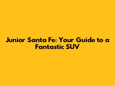 Junior Santa Fe: Your Guide to a Fantastic SUV