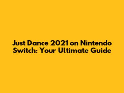 Just Dance 2021 on Nintendo Switch: Your Ultimate Guide