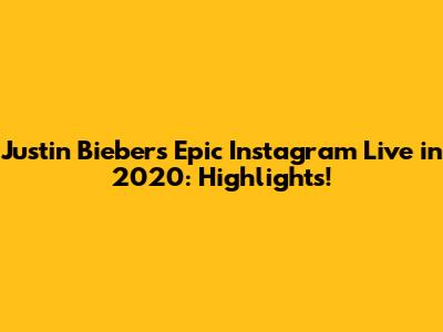 Justin Bieber's Epic Instagram Live in 2020: Highlights!