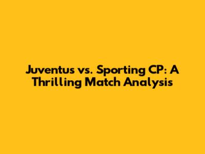 Juventus vs. Sporting CP: A Thrilling Match Analysis