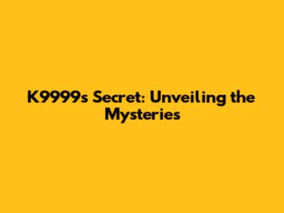 K9999's Secret: Unveiling the Mysteries