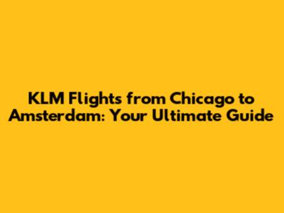 KLM Flights from Chicago to Amsterdam: Your Ultimate Guide