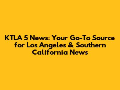KTLA 5 News: Your Go-To Source for Los Angeles & Southern California News