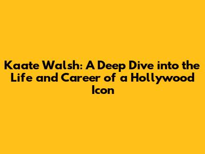 Kaate Walsh: A Deep Dive into the Life and Career of a Hollywood Icon
