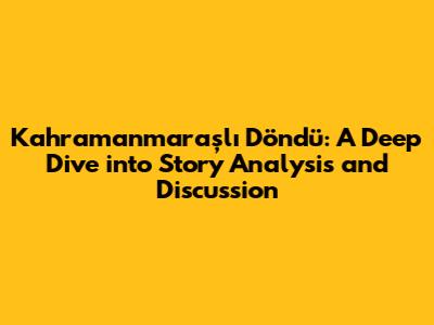 Kahramanmaraşlı Döndü: A Deep Dive into Story Analysis and Discussion
