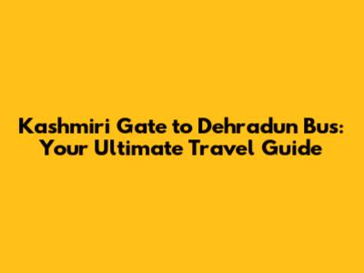 Kashmiri Gate to Dehradun Bus: Your Ultimate Travel Guide
