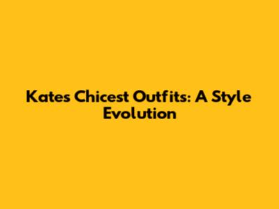 Kate's Chicest Outfits: A Style Evolution