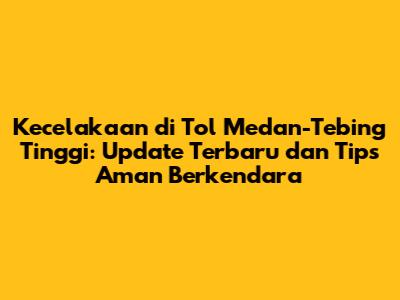 Kecelakaan di Tol Medan-Tebing Tinggi: Update Terbaru dan Tips Aman Berkendara