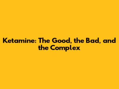 Ketamine: The Good, the Bad, and the Complex