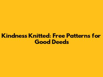 Kindness Knitted: Free Patterns for Good Deeds