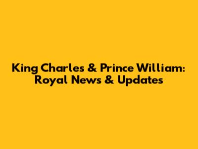 King Charles & Prince William: Royal News & Updates