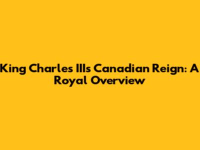 King Charles III's Canadian Reign: A Royal Overview