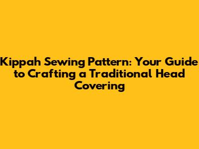 Kippah Sewing Pattern: Your Guide to Crafting a Traditional Head Covering