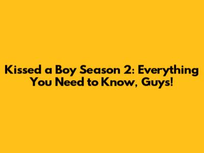Kissed a Boy Season 2: Everything You Need to Know, Guys!