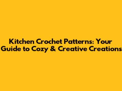 Kitchen Crochet Patterns: Your Guide to Cozy & Creative Creations