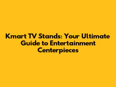 Kmart TV Stands: Your Ultimate Guide to Entertainment Centerpieces