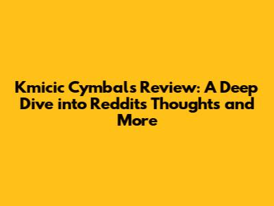 Kmicic Cymbals Review: A Deep Dive into Reddit's Thoughts and More
