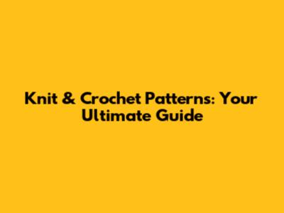Knit & Crochet Patterns: Your Ultimate Guide