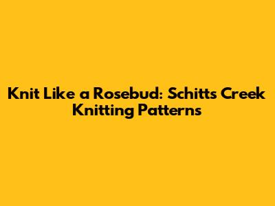 Knit Like a Rosebud: Schitt's Creek Knitting Patterns