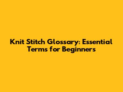 Knit Stitch Glossary: Essential Terms for Beginners