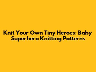 Knit Your Own Tiny Heroes: Baby Superhero Knitting Patterns