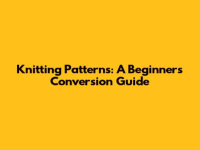 Knitting Patterns: A Beginner's Conversion Guide