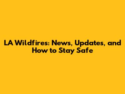 LA Wildfires: News, Updates, and How to Stay Safe