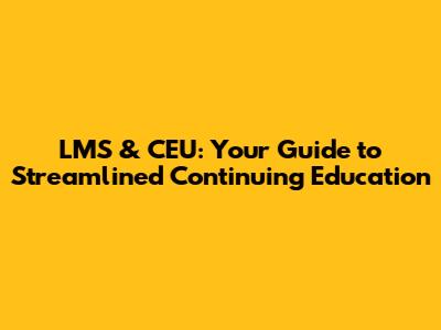 LMS & CEU: Your Guide to Streamlined Continuing Education