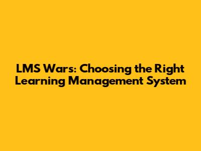 LMS Wars: Choosing the Right Learning Management System