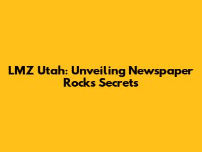 LMZ Utah: Unveiling Newspaper Rock's Secrets