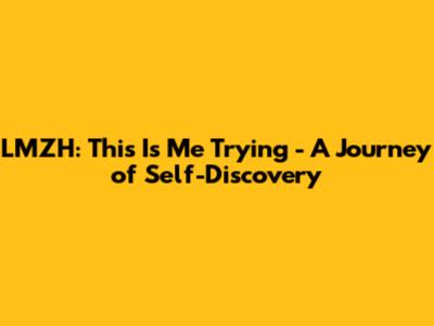 LMZH: This Is Me Trying - A Journey of Self-Discovery